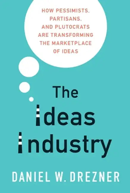 The Ideas Industry: How Pessimists, Partisans, and Plutocrats Are Transforming the Marketplace of Ideas by Daniel W. Drezner