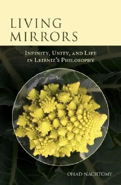 Living Mirrors: Infinity, Unity, and Life in Leibniz's Philosophy by Ohad Nachtomy