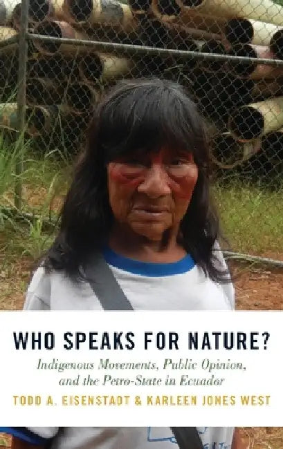 Who Speaks for Nature?: Indigenous Movements, Public Opinion, and the Petro-State in Ecuador by Todd A. Eisenstadt
