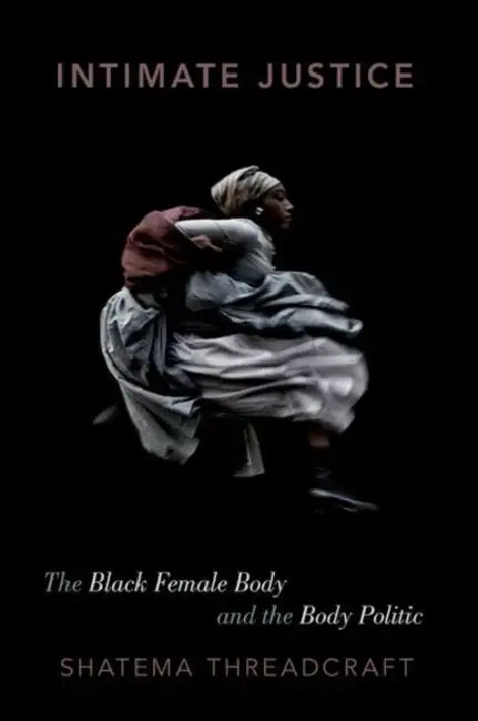 Intimate Justice: The Black Female Body and the Body Politic by Shatema Threadcraft