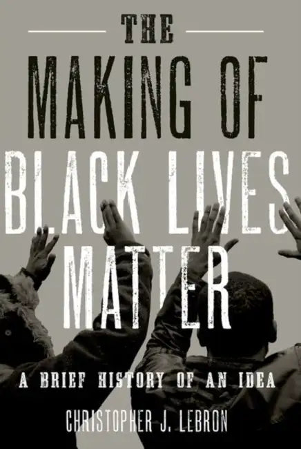 The Making of Black Lives Matter: A Brief History of an Idea by Christopher J. Lebron