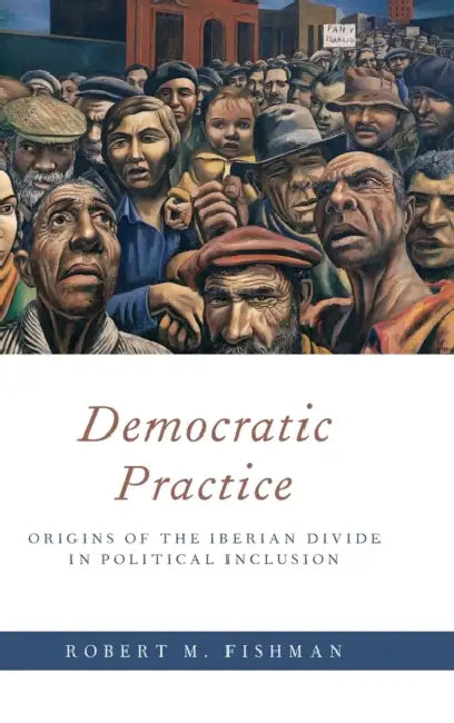 Democratic Practice: Origins of the Iberian Divide in Political Inclusion by Robert M. Fishman