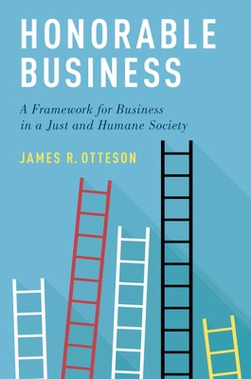 Honorable Business: A Framework for Business in a Just and Humane Society by Otteson James R.