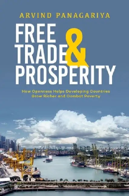 Free Trade and Prosperity: How Openness Helps the Developing Countries Grow Richer and Combat Poverty by Arvind Panagariya