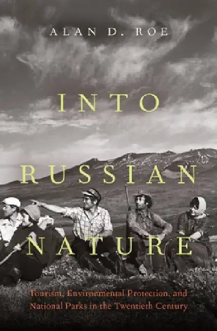 Into Russian Nature: Tourism, Environmental Protection, and National Parks in the Twentieth Century by Alan D. Roe