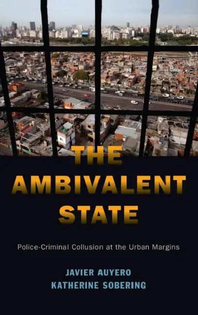The Ambivalent State: Police-Criminal Collusion at the Urban Margins by Javier Auyero, Katherine Sobering