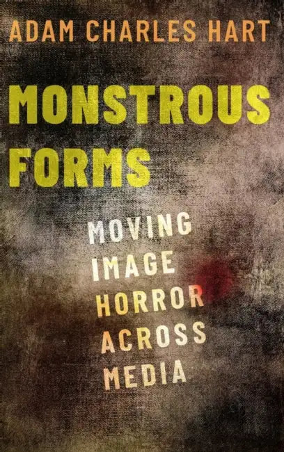 Monstrous Forms: Moving Image Horror Across Media by Adam Hart