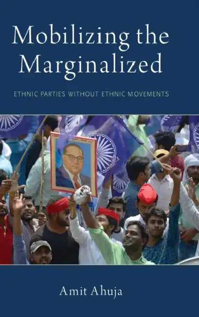 Mobilizing the Marginalized: Ethnic Parties Without Ethnic Movements by Amit Ahuja