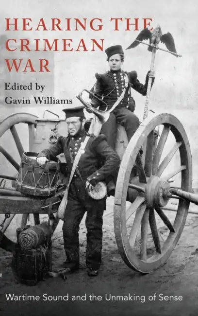 Hearing the Crimean War: Wartime Sound and the Unmaking of Sense by Gavin Williams