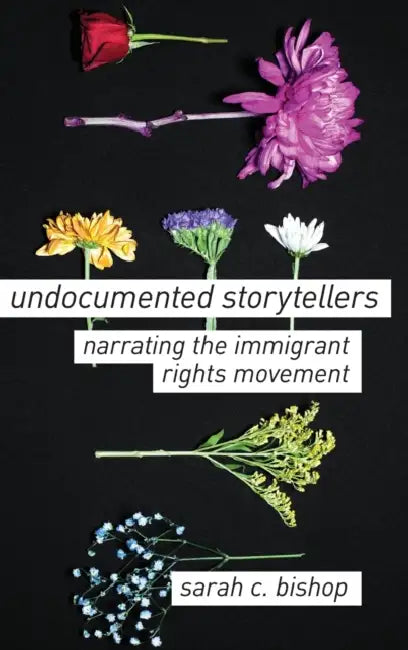 Undocumented Storytellers: Narrating the Immigrant Rights Movement by Sarah C. Bishop