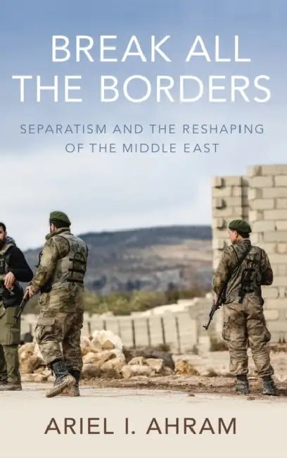 Break All the Borders: Separatism and the Reshaping of the Middle East by Ariel I. Ahram