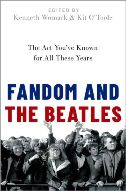 Fandom and the Beatles: The ACT You've Known for All These Years by Kenneth Womack, Kit O'Toole