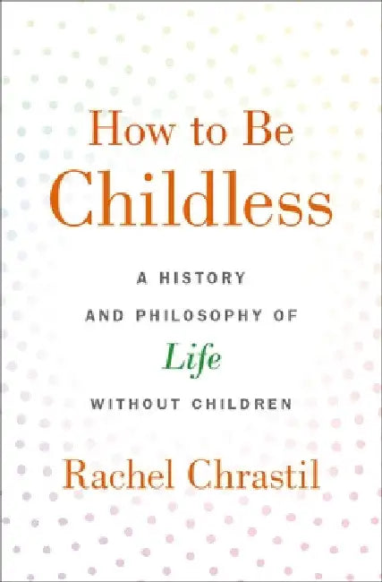 How to Be Childless: A History and Philosophy of Life Without Children by Rachel Chrastil