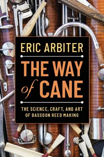 The Way of Cane: The Science, Craft, and Art of Bassoon Reed-Making by Eric Arbiter