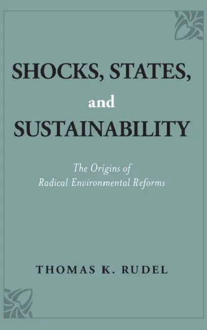 Shocks, States, and Sustainability: The Origins of Radical Environmental Reforms by Thomas K. Rudel