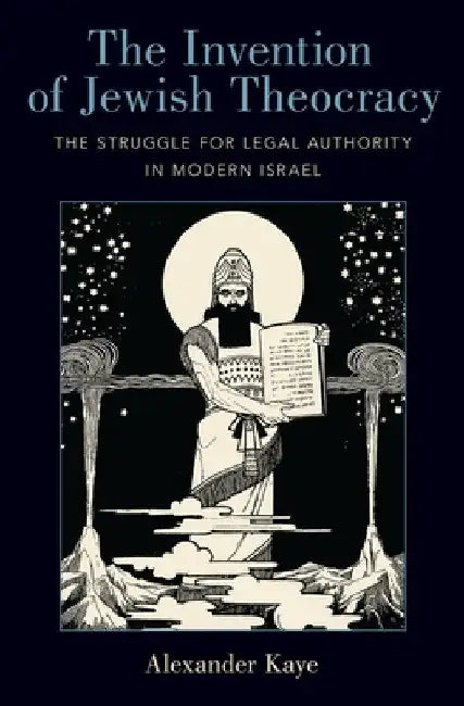 Invention of Jewish Theocracy: The Struggle for Legal Authority in Modern Israel by Alexander Kaye
