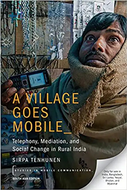 A Village Goes Mobile: Telephony, Mediation and Social Change in Rural India by Sirpa Tenhunen