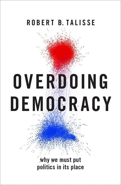 Overdoing Democracy: Why We Must Put Politics in its Place  by Robert B. Talisse