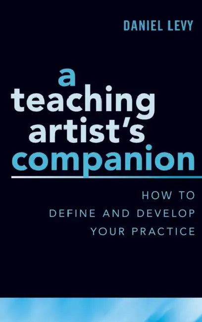 A Teaching Artist's Companion: How to Define and Develop Your Practice by Daniel Levy