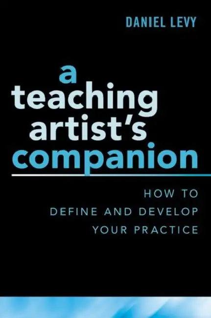 Teaching Artist's Companion: How to Define and Develop Your Practice by Daniel Levy