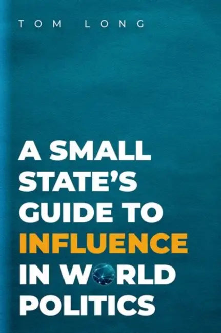 A Small State's Guide to Influence in World Politics by Tom Long