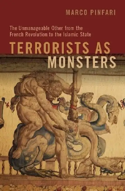 Terrorists as Monsters: The Unmanageable Other from the French Revolution to the Islamic State by Pinfari