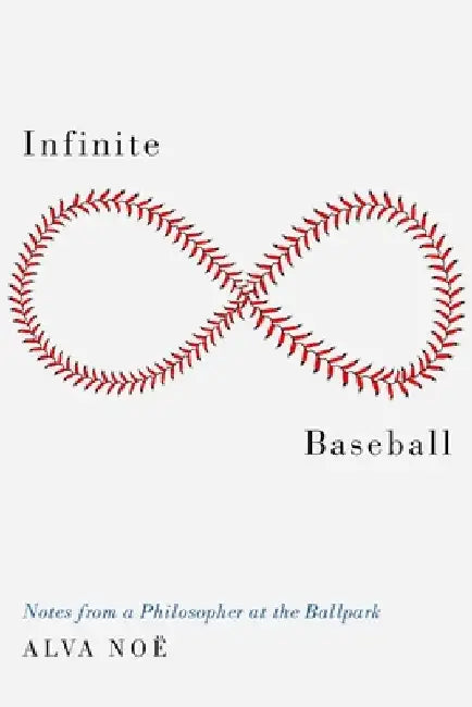 Infinite Baseball: Notes from a Philosopher at the Ballpark by Alva Noë