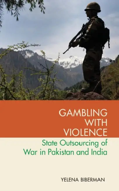 Gambling with Violence: State Outsourcing of War in Pakistan and India by Yelena Biberman