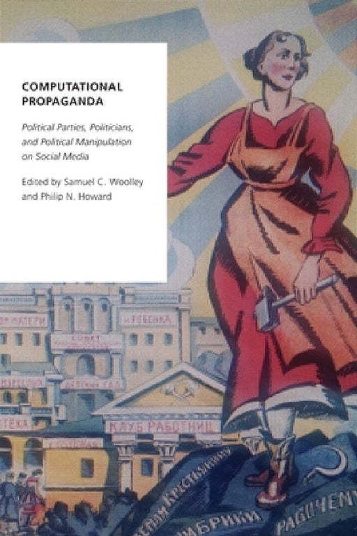 Computational Propaganda: Political Parties, Politicians, and Political Manipulation on Social Media by Samuel C. Woolley, Philip N. Howard