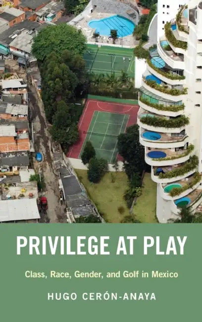Privilege at Play: Class, Race, Gender, and Golf in Mexico by Hugo Ceron-Anaya