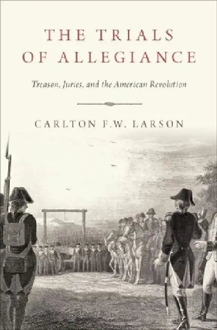 The Trials of Allegiance: Treason, Juries, and the American Revolution by Carlton F. W. Larson