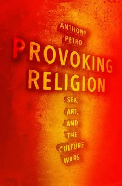 Provoking Religion: Sex, Art, and the Culture Wars by Anthony M. Petro