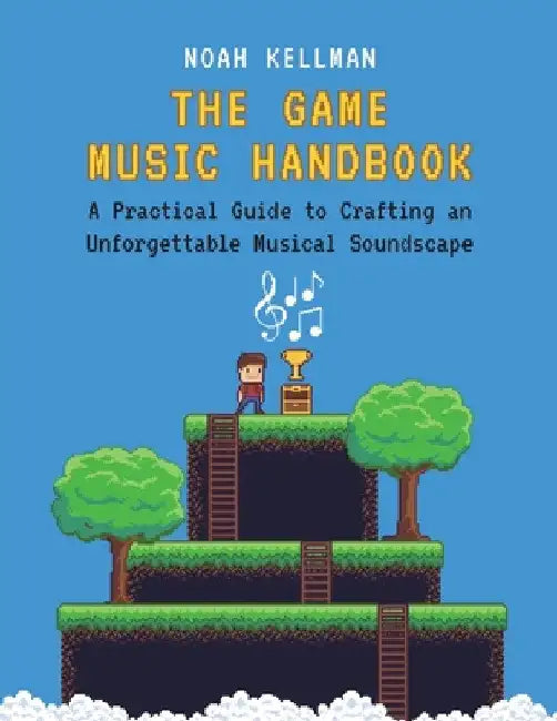The Game Music Handbook: A Practical Guide to Crafting an Unforgettable Musical Soundscape by Noah Kellman