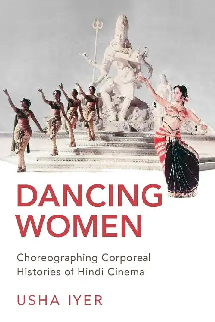 Dancing Women: Choreographing Corporeal Histories of Hindi Cinema by Iyer  Usha