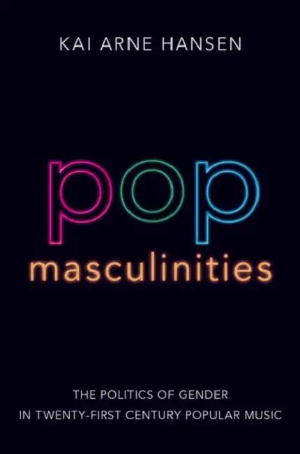 Pop Masculinities: The Politics of Gender in Twenty-First Century Popular Music by Kai Arne Hansen