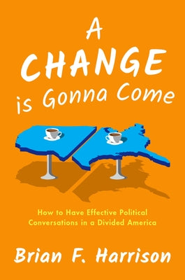 A Change Is Gonna Come: How to Have Effective Political Conversations in a Divided America by Brian F. Harrison