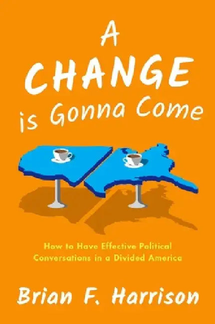 A Change Is Gonna Come: How to Have Effective Political Conversations in a Divided America by Brian F. Harrison