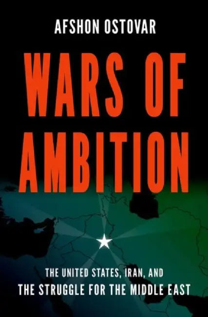Wars of Ambition: The United States, Iran, and the Struggle for the Middle East by Afshon Ostovar