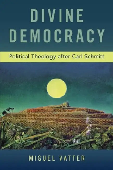 Divine Democracy: Political Theology After Carl Schmitt by Miguel Vatter
