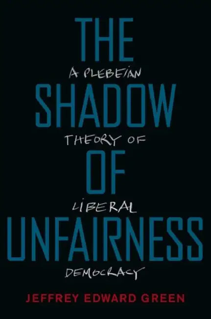 Shadow of Unfairness: A Plebeian Theory of Liberal Democracy by Jeffrey Edward Green