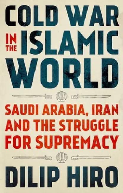 Cold War in the Islamic World: Saudi Arabia, Iran and the Struggle for Supremacy by Dilip Hiro