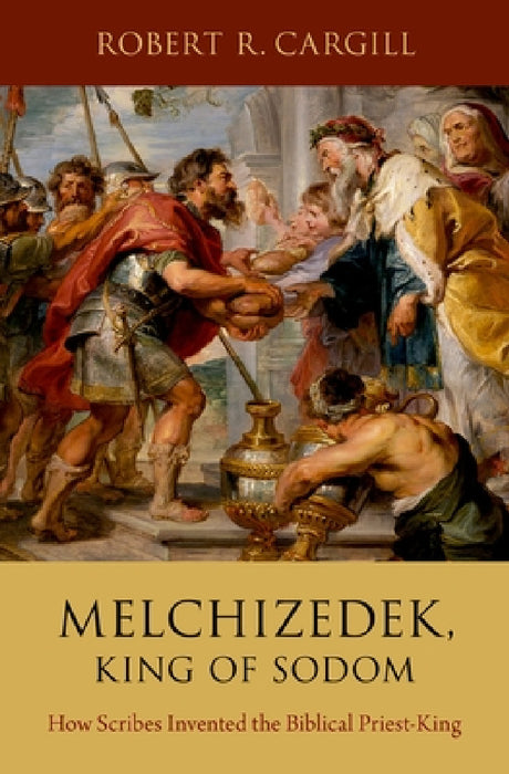 Melchizedek, King of Sodom: How Scribes Invented the Biblical Priest-King by Robert R. Cargill