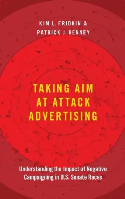 Taking Aim at Attack Advertising: Understanding the Impact of Negative Campaigning in U.S. Senate Races by Kim Fridkin, Patrick Kenney
