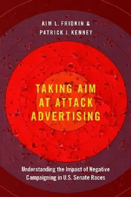Taking Aim at Attack Advertising: Understanding the Impact of Negative Campaigning in U.S. Senate Races by Kim Fridkin