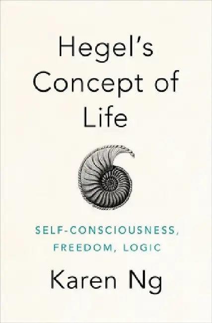 Hegel's Concept of Life: Self-Consciousness, Freedom, Logic by Karen Ng