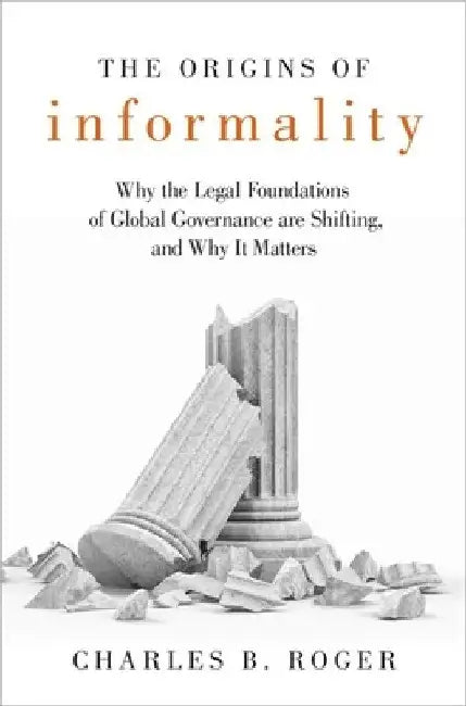 Origins of Informality: Why the Legal Foundations of Global Governance Are Shifting, and Why It Matters by Charles B. Roger