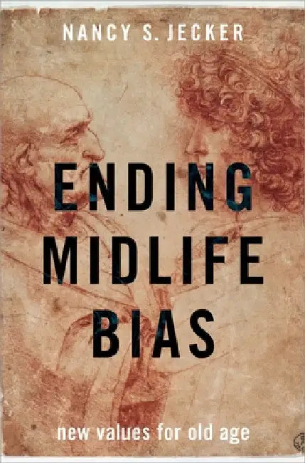 Ending Midlife Bias: New Values for Old Age by Nancy S. Jecker