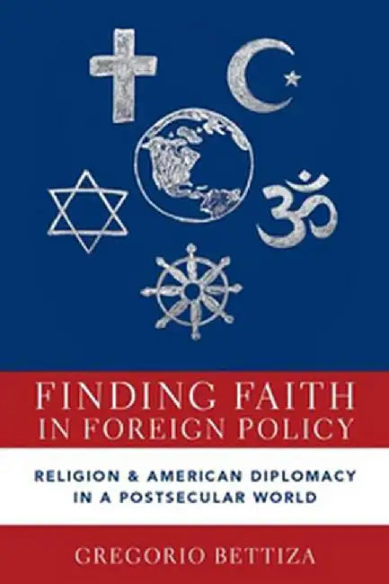 Finding Faith in Foreign Policy: Religion and American Diplomacy in a Postsecular World by Bettiza Gregorio