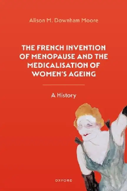 The French Invention of Menopause and the Medicalisation of Women's Ageing: A History by Alison M. Downham Moore