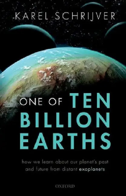 One of Ten Billion Earths: How We Learn about Our Planet's Past and Future from Distant Exoplanets by Karel Schrijver